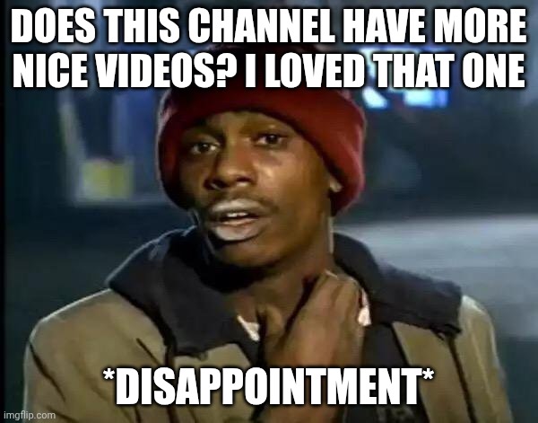. | Does this channel have more nice videos? I loved that one; *disappointment* | image tagged in memes,y'all got any more of that | made w/ Imgflip meme maker