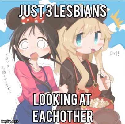 I... HAVE. AN. IDEA!!! | image tagged in just 3 lesbians looking at eachother | made w/ Imgflip meme maker
