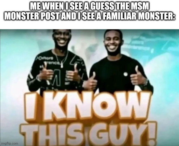 i know this guy! | Me when I see a guess the msm monster post and I see a familiar monster: | image tagged in i know this guy | made w/ Imgflip meme maker