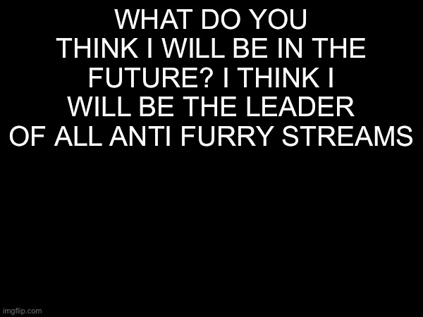 what do you think i will be in the future? i think i will be the leader of all anti furry streams | made w/ Imgflip meme maker
