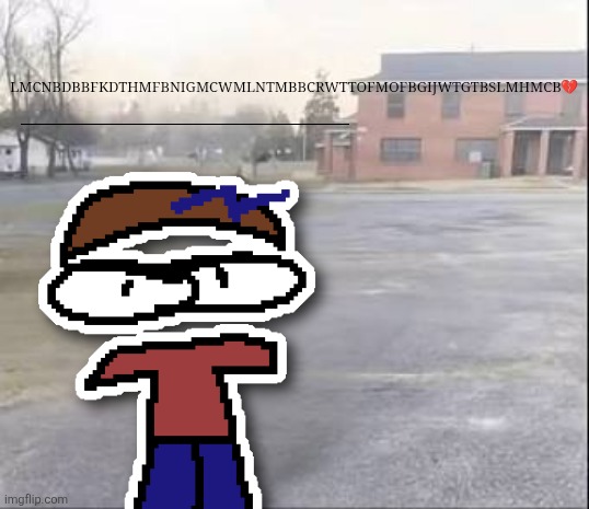 LMCNBDBBFKDTHMFBNIGMCWMLNTMBBCRWTTOFMOFBGIJWTGTBSLMHMCB? | LMCNBDBBFKDTHMFBNIGMCWMLNTMBBCRWTTOFMOFBGIJWTGTBSLMHMCB💔 | image tagged in blank sybau | made w/ Imgflip meme maker