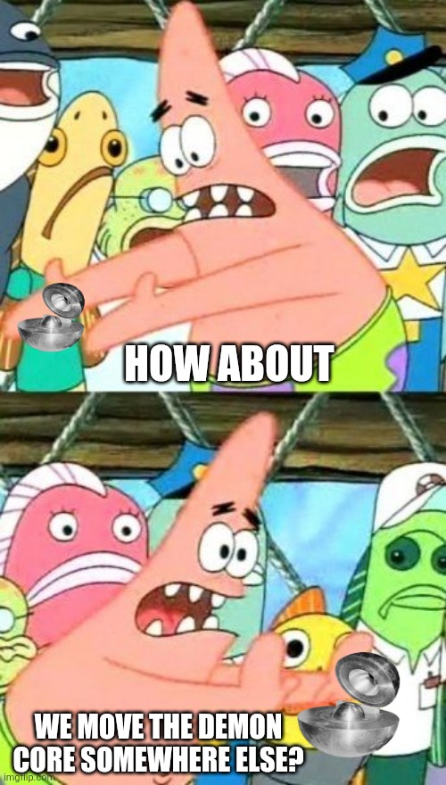 Put It Somewhere Else Patrick Meme | How about; we move the demon core somewhere else? | image tagged in memes,demon,core | made w/ Imgflip meme maker
