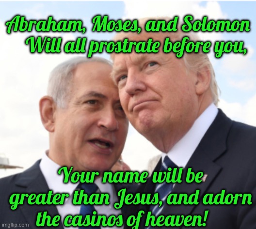 Abraham, Moses, and Solomon     Will all prostrate before you, Your name will be greater than Jesus, and adorn the casinos of heaven! | made w/ Imgflip meme maker