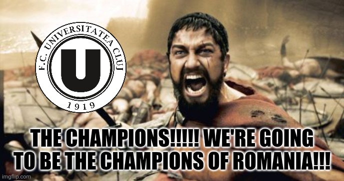 U Cluj - U Craiova 4-0. | THE CHAMPIONS!!!!! WE'RE GOING TO BE THE CHAMPIONS OF ROMANIA!!! | image tagged in memes,sparta leonidas,u cluj,craiova,superliga,romania | made w/ Imgflip meme maker