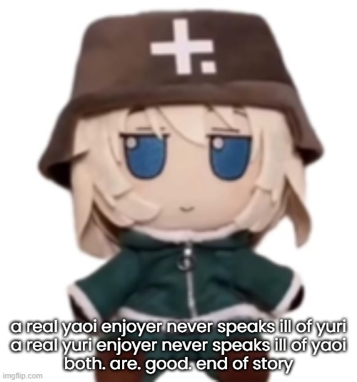 yuuri fumo | a real yaoi enjoyer never speaks ill of yuri
a real yuri enjoyer never speaks ill of yaoi
both. are. good. end of story | image tagged in yuuri fumo | made w/ Imgflip meme maker