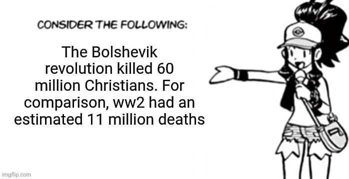Consider the following pokespe | The Bolshevik revolution killed 60 million Christians. For comparison, ww2 had an estimated 11 million deaths | image tagged in consider the following pokespe | made w/ Imgflip meme maker