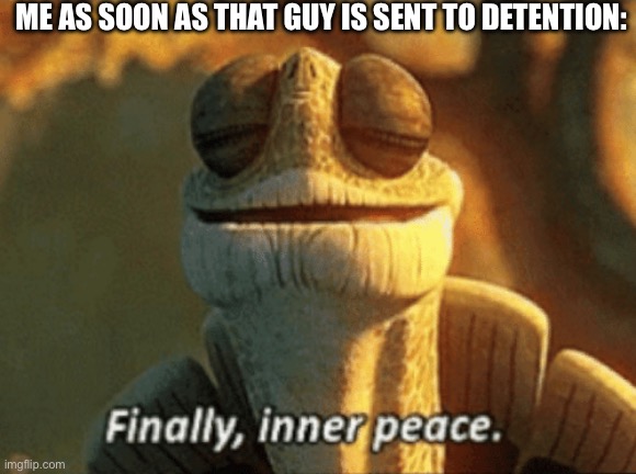Finally, inner peace. | Me as soon as that guy is sent to detention: | image tagged in finally inner peace | made w/ Imgflip meme maker