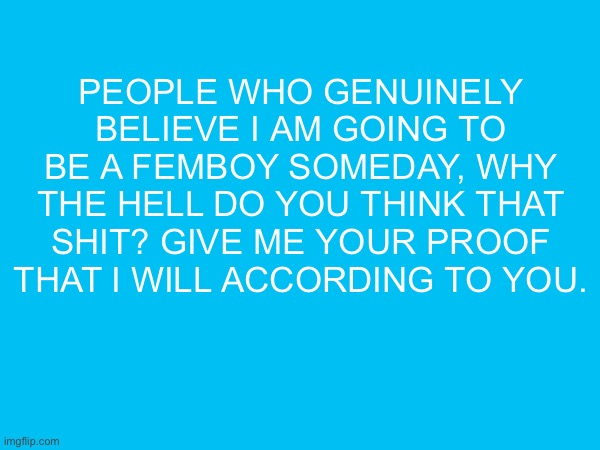 as an anti furry i am just curious for fools who think that | people who genuinely believe i am going to be a femboy someday, why the hell do you think that shit? give me your proof that i will according to you. | made w/ Imgflip meme maker