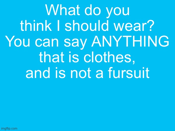 What do you think I should wear? You can say ANYTHING that is clothes, and is not a fursuit | made w/ Imgflip meme maker