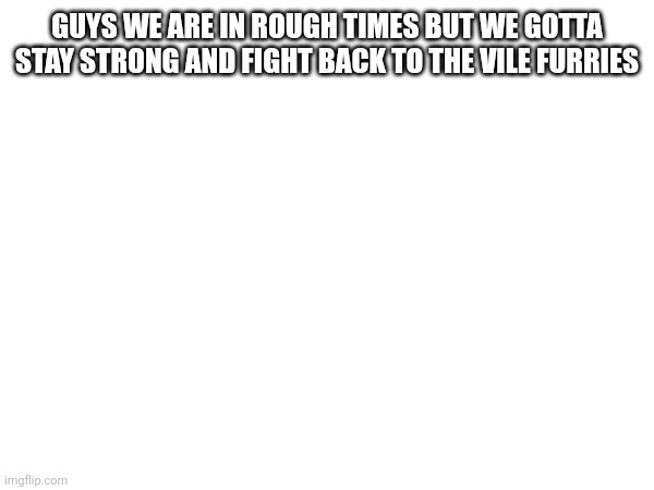 Guys we are in rough times but we gotta stay strong and fight back to the vile furries | made w/ Imgflip meme maker