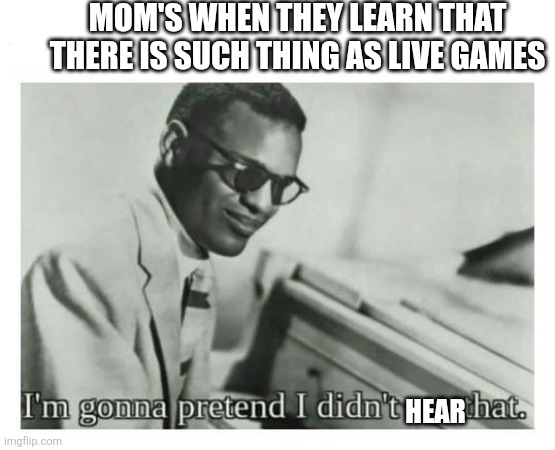 I'm gonna pretend I didn't see that | Mom's when they learn that there is such thing as live games; Hear | image tagged in i'm gonna pretend i didn't see that | made w/ Imgflip meme maker