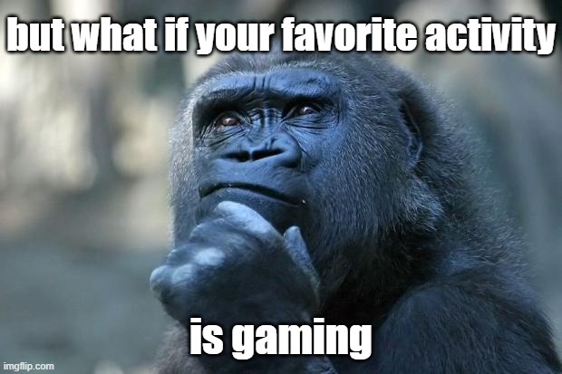 Deep Thoughts | but what if your favorite activity is gaming | image tagged in deep thoughts | made w/ Imgflip meme maker