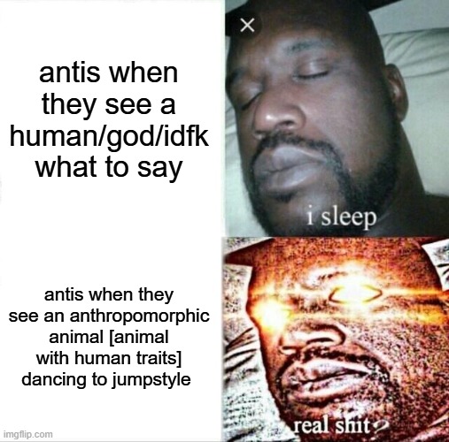 Sleeping Shaq Meme | antis when they see a human/god/idfk what to say; antis when they see an anthropomorphic animal [animal with human traits] dancing to jumpstyle | image tagged in memes,sleeping shaq | made w/ Imgflip meme maker