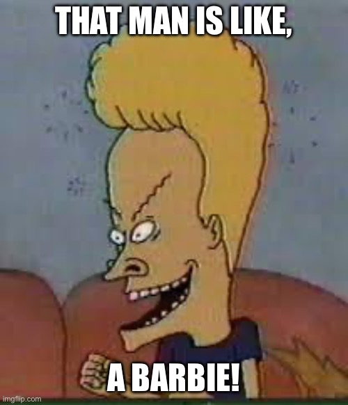 beavis | That man is like, A Barbie! | image tagged in beavis | made w/ Imgflip meme maker