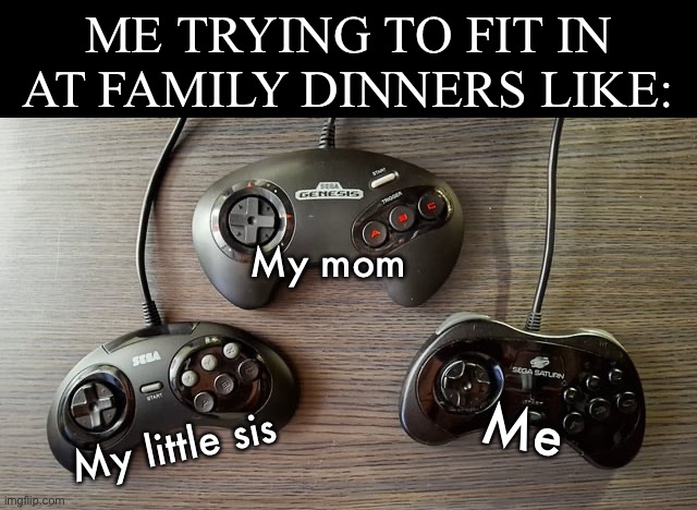 Gamer humor | Me trying to fit in at family dinners like:; My mom; Me; My little sis | image tagged in gaming,family,sega,controllers,dinner,funny | made w/ Imgflip meme maker