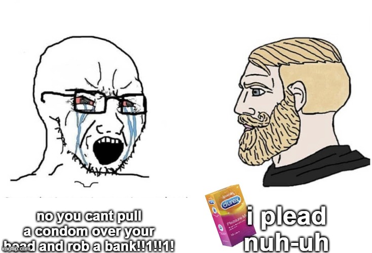 Soyboy Vs Yes Chad | i plead nuh-uh; no you cant pull a condom over your head and rob a bank!!1!!1! | image tagged in soyboy vs yes chad | made w/ Imgflip meme maker