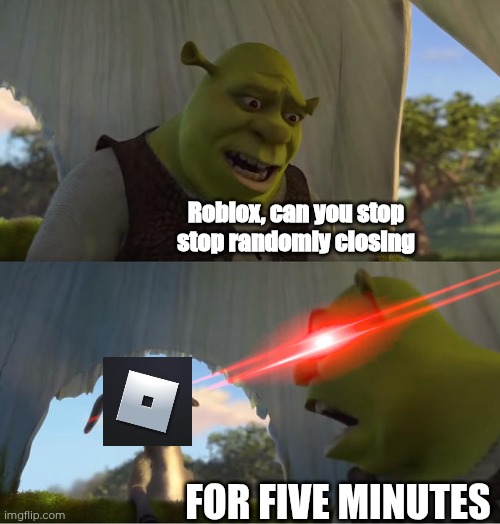 Like bro | Roblox, can you stop stop randomly closing; FOR FIVE MINUTES | image tagged in shrek for five minutes,roblox,gaming,memes,funny,e | made w/ Imgflip meme maker