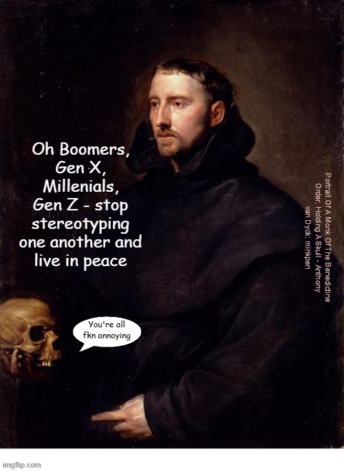 yes | Oh Boomers,
Gen X, Millenials, Gen Z - stop
stereotyping one another and
live in peace; Portrait Of A Monk Of The Benedictine
Order, Holding A Skull - Anthony
van Dyck: minkpen; You're all fkn annoying | image tagged in art memes,misanthropy,boomer,gen x,millennials,gen z | made w/ Imgflip meme maker