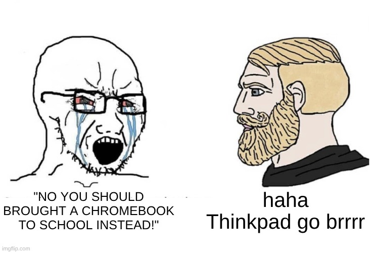 uh... idk what to add | haha
Thinkpad go brrrr; "NO YOU SHOULD BROUGHT A CHROMEBOOK TO SCHOOL INSTEAD!" | image tagged in soyboy vs yes chad | made w/ Imgflip meme maker