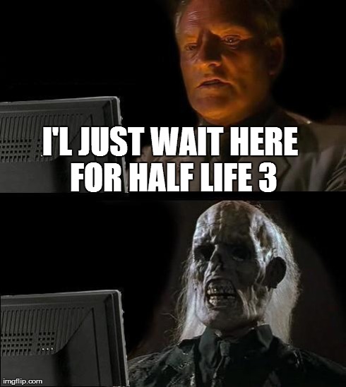 I'll Just Wait Here | I'L JUST WAIT HERE FOR HALF LIFE 3 | image tagged in memes,ill just wait here | made w/ Imgflip meme maker