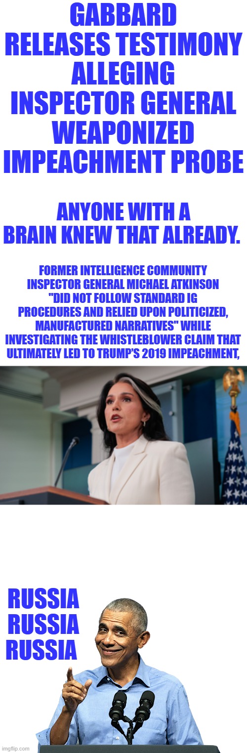 Gabbard releases testimony alleging inspector general weaponized impeachment probe; Anyone with a brain knew that already. Former Intelligence Community Inspector General Michael Atkinson "did not follow standard IG procedures and relied upon politicized, manufactured narratives" while investigating the whistleblower claim that ultimately led to Trump’s 2019 impeachment, RUSSIA RUSSIA RUSSIA | image tagged in obama - sneaky shit | made w/ Imgflip meme maker