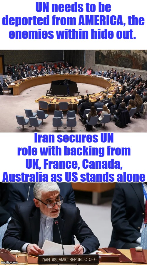 UN was created so US enemies could access the US money and politicians. UN needs to leave America. | UN needs to be deported from AMERICA, the enemies within hide out. Iran secures UN role with backing from UK, France, Canada, Australia as US stands alone | made w/ Imgflip meme maker