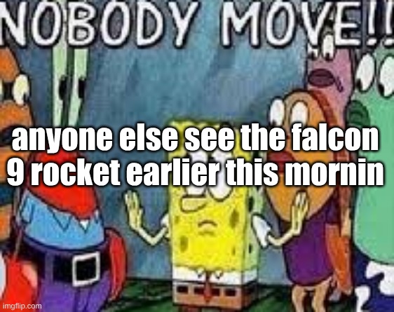 NOBODY MOVE!! | anyone else see the falcon 9 rocket earlier this mornin | image tagged in nobody move | made w/ Imgflip meme maker