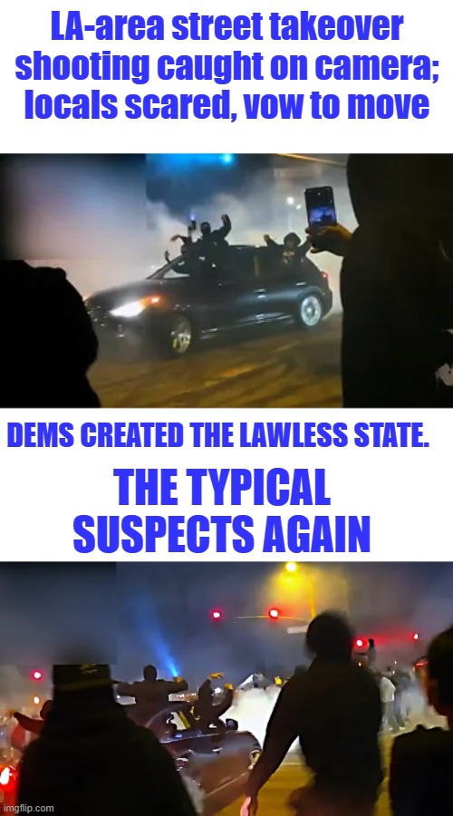 LA-area street takeover shooting caught on camera; locals scared, vow to move; Dems created the lawless state. The Typical suspects again | made w/ Imgflip meme maker
