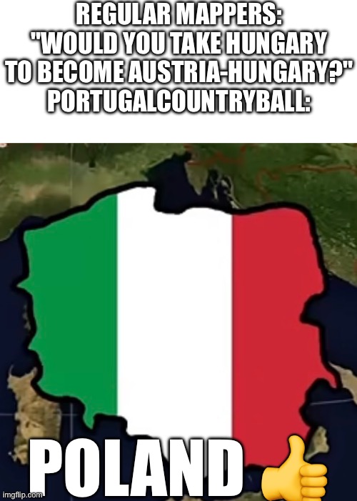 I think he needs to take his pills... | Regular mappers: "would you take Hungary to become Austria-hungary?"
PortugalCountryBall:; Poland 👍 | image tagged in poland,map,deal | made w/ Imgflip meme maker