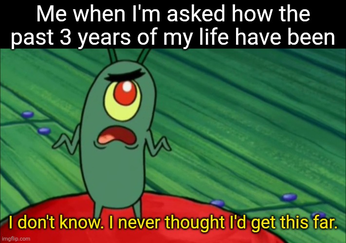 A lot of you can probably relate | Me when I'm asked how the past 3 years of my life have been; I don't know. I never thought I'd get this far. | image tagged in relatable,plankton | made w/ Imgflip meme maker
