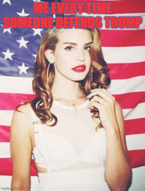 lana del rey | Me every time someone defends Trump | image tagged in lana del rey | made w/ Imgflip meme maker