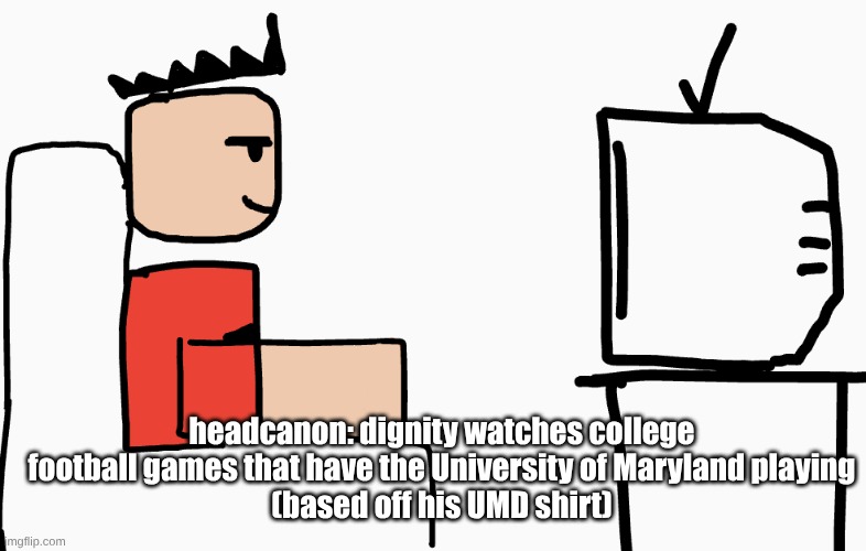 headcanon: dignity watches college football games that have the University of Maryland playing
(based off his UMD shirt) | made w/ Imgflip meme maker