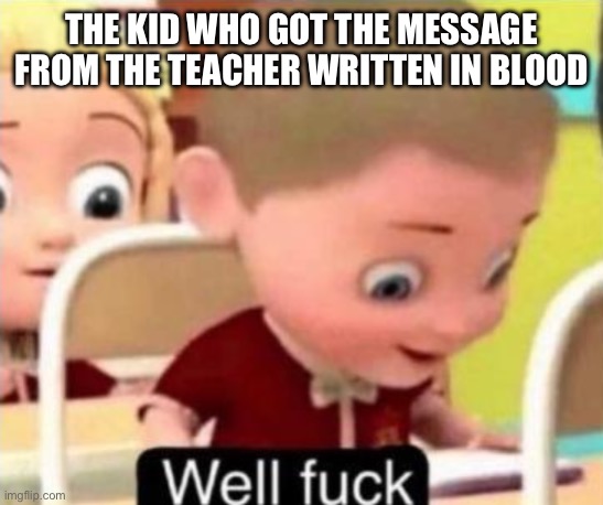 Well frick | The kid who got the message from the teacher written in blood | image tagged in well frick | made w/ Imgflip meme maker