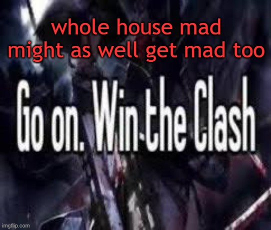im evil nolister | whole house mad might as well get mad too | image tagged in go on win the clash | made w/ Imgflip meme maker