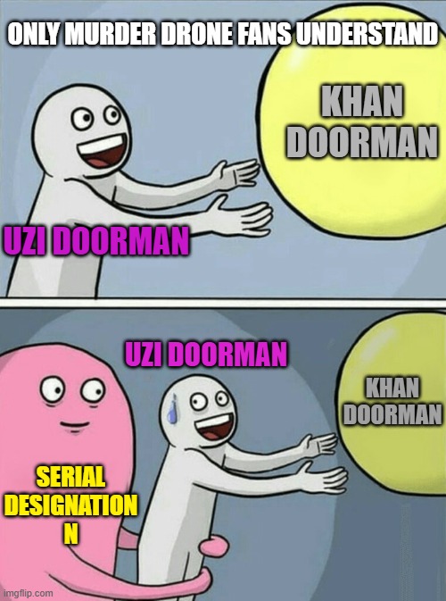 Murder Drones be like: | only murder drone fans understand; Khan doorman; Uzi doorman; uzi doorman; khan doorman; serial
designation
N | image tagged in memes,running away balloon | made w/ Imgflip meme maker
