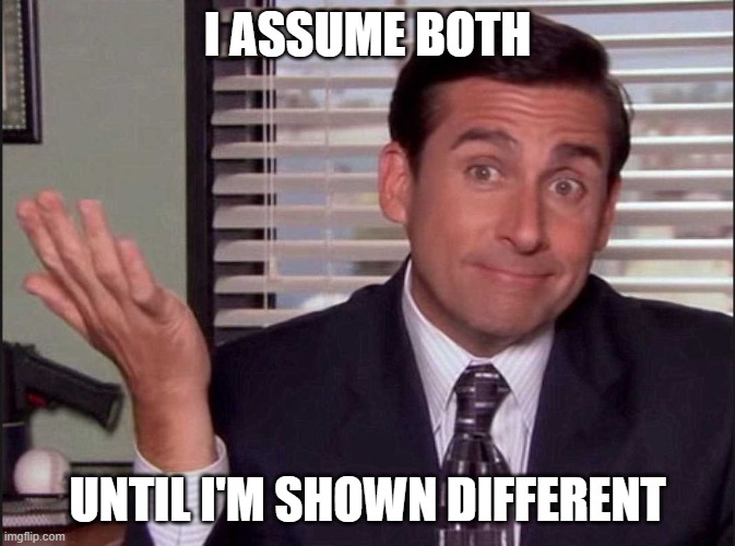 Michael Scott | I assume both until I'm shown different | image tagged in michael scott | made w/ Imgflip meme maker