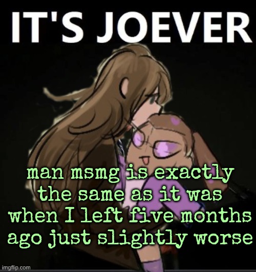 this is so much fun guys!!!!!!!!!11!!!1!!!!!!1 | man msmg is exactly the same as it was when I left five months ago just slightly worse | image tagged in diamond it's joever | made w/ Imgflip meme maker