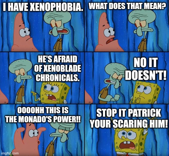 this is the monado's power!! | I have xenophobia. what does that mean? no it doesn't! he's afraid of xenoblade chronicals. oooohh this is the monado's power!! stop it patrick your scaring him! | image tagged in stop it patrick you're scaring him,xenoblade chronicals,xenophobia | made w/ Imgflip meme maker
