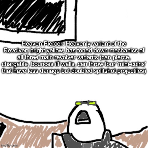 He made a concept so ass Hakita Himself clowned him <//3 | Heaven Piercer: Heavenly variant of the Revolver; bright yellow, has toned down mechanics of all three main revolver variants (can pierce, chargable, bounces iff walls, can throw four ‘mini-coins’ that have less danage but doubled splitshot projectiles) | image tagged in the aggressive combatant | made w/ Imgflip meme maker