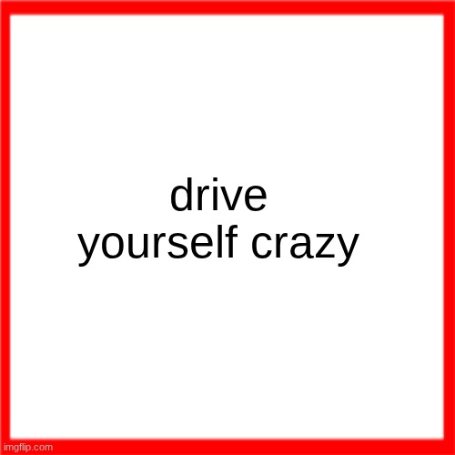 Red box | drive yourself crazy | image tagged in red box | made w/ Imgflip meme maker