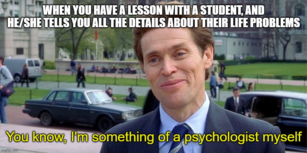 You know, I'm something of a scientist myself | When you have a lesson with a student, and he/she tells you all the details about their life problems; You know, I'm something of a psychologist myself | image tagged in you know i'm something of a scientist myself | made w/ Imgflip meme maker
