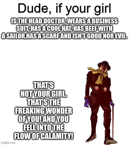 dude if your girl | is the head doctor, wears a business suit, has a cool hat, has beef with a sailor,has a scarf and isn't good nor evil. that's not your girl, that's the freaking wonder of you! and you fell into the flow of calamity! | image tagged in dude if your girl,wonder of you,flow of calamity | made w/ Imgflip meme maker