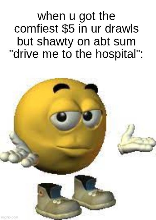 Emoji guy shrug | when u got the comfiest $5 in ur drawls but shawty on abt sum "drive me to the hospital": | image tagged in emoji guy shrug | made w/ Imgflip meme maker