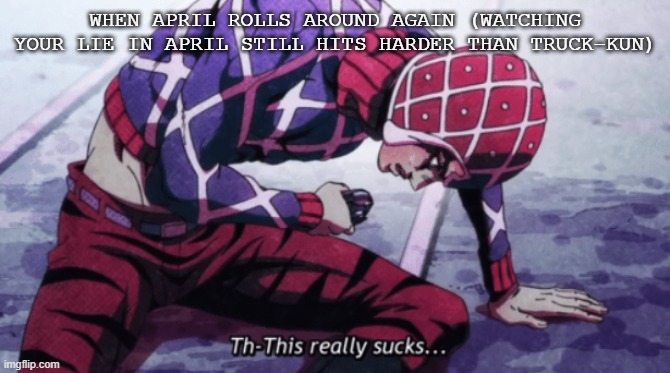 Guido Mista This really sucks | when april rolls around again (watching your lie in april still hits harder than truck-kun) | image tagged in guido mista this really sucks | made w/ Imgflip meme maker