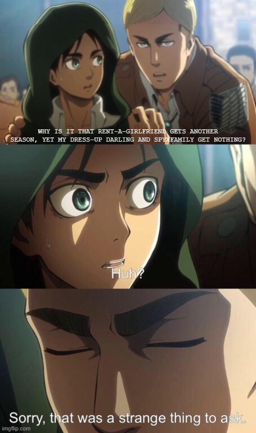 Strange question attack on titan | why is it that rent-a-girlfriend gets another season, yet my dress-up darling and spyxfamily get nothing? | image tagged in strange question attack on titan | made w/ Imgflip meme maker