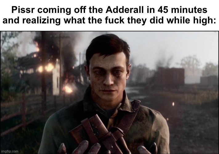 Pissr coming off the Adderall in 45 minutes and realizing what the fuck they did while high: | made w/ Imgflip meme maker