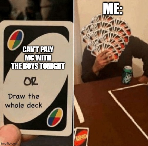 UNO Draw The Whole Deck | me:; Can't paly Mc with the boys tonight | image tagged in uno draw the whole deck | made w/ Imgflip meme maker