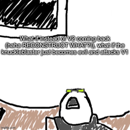 The Aggressive Combatant | What if instead of V2 coming back (haha RECONSTRUCT WHAT?!), what if the knuckleblaster just becomes evil and attacks V1 | image tagged in the aggressive combatant | made w/ Imgflip meme maker