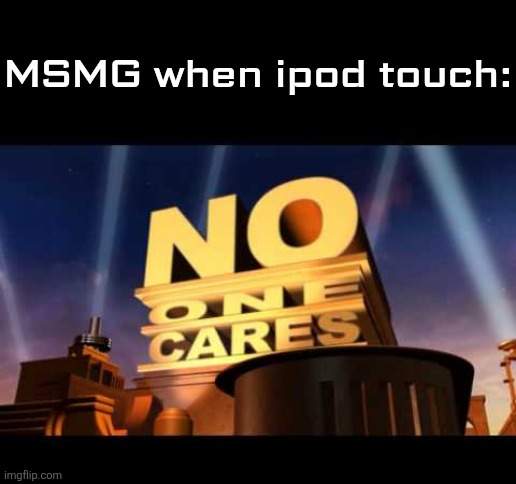 no one cares | MSMG when ipod touch: | image tagged in no one cares | made w/ Imgflip meme maker