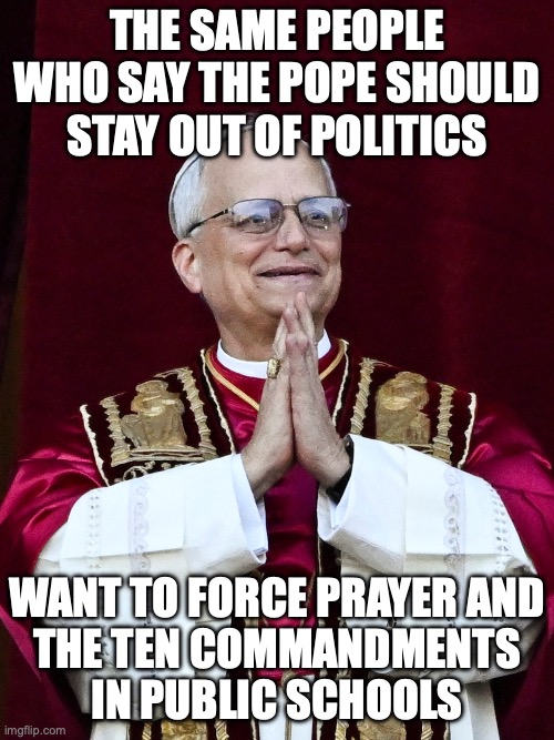 Religion is a hell of a drug | the same people who say the pope should stay out of politics; want to force prayer and
the Ten Commandments
in public schools | image tagged in pope leo xiv,donald trump,trump unfit unqualified dangerous,iran | made w/ Imgflip meme maker